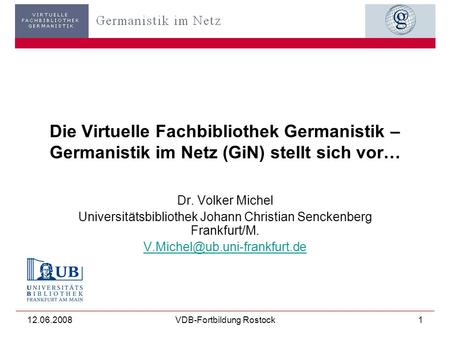 12.06.2008VDB-Fortbildung Rostock1 Die Virtuelle Fachbibliothek Germanistik – Germanistik im Netz (GiN) stellt sich vor… Dr. Volker Michel Universitätsbibliothek.