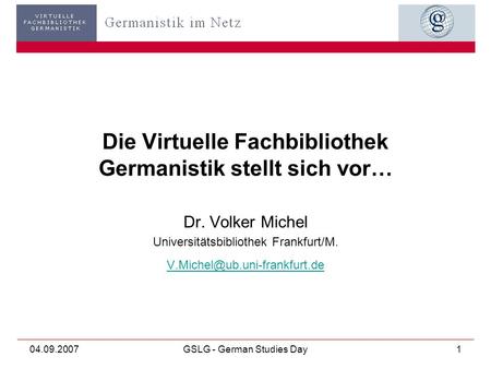 04.09.2007GSLG - German Studies Day1 Die Virtuelle Fachbibliothek Germanistik stellt sich vor… Dr. Volker Michel Universitätsbibliothek Frankfurt/M.