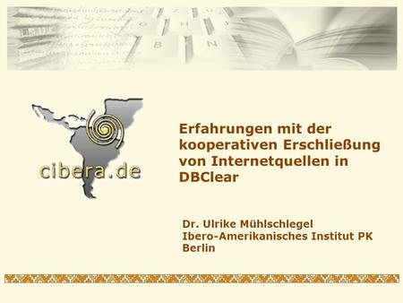 Erfahrungen mit der kooperativen Erschließung von Internetquellen in DBClear Dr. Ulrike Mühlschlegel Ibero-Amerikanisches Institut PK Berlin.