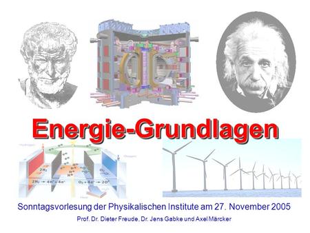 Energie-Grundlagen Sonntagsvorlesung der Physikalischen Institute am 27. November 2005 Prof. Dr. Dieter Freude, Dr. Jens Gabke und Axel Märcker.