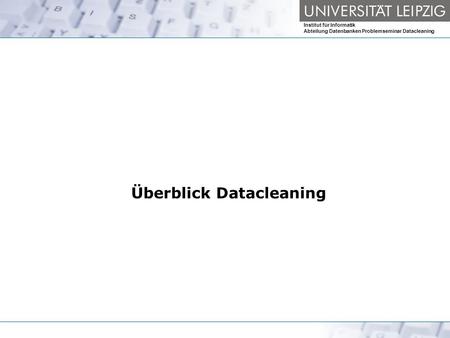 Institut für Informatik Abteilung Datenbanken Problemseminar Datacleaning Überblick Datacleaning.