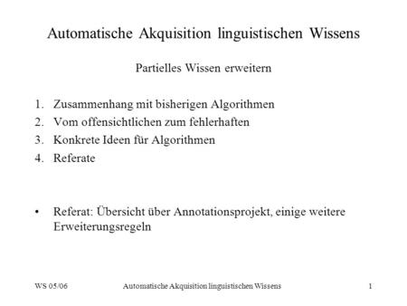 WS 05/06Automatische Akquisition linguistischen Wissens1 Partielles Wissen erweitern 1.Zusammenhang mit bisherigen Algorithmen 2.Vom offensichtlichen zum.