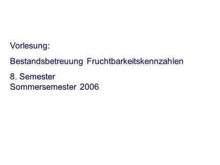 Vorlesung: Bestandsbetreuung Fruchtbarkeitskennzahlen 8. Semester Sommersemester 2006.