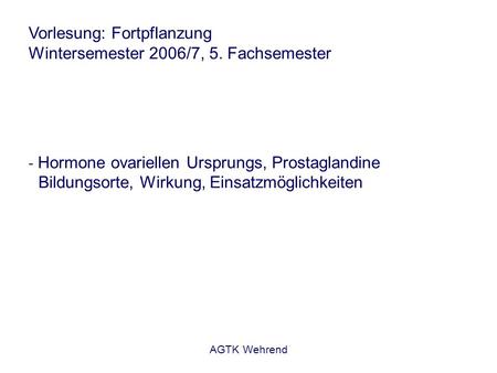 AGTK Wehrend Vorlesung: Fortpflanzung Wintersemester 2006/7, 5. Fachsemester - Hormone ovariellen Ursprungs, Prostaglandine Bildungsorte, Wirkung, Einsatzmöglichkeiten.