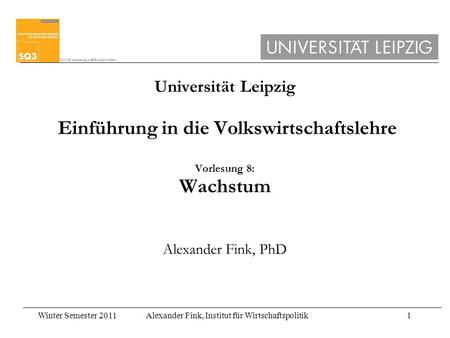 Universität Leipzig Einführung in die Volkswirtschaftslehre Vorlesung 8: Wachstum Alexander Fink, PhD.