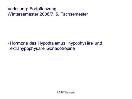 AGTK Wehrend Vorlesung: Fortpflanzung Wintersemester 2006/7, 5. Fachsemester - Hormone des Hypothalamus, hypophysäre und extrahypophysäre Gonadotropine.