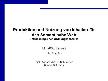 Produktion und Nutzung von Inhalten für das Semantische Web Entwicklung eines Ordnungsschemas LIT 2003, Leipzig 24.09.2003 Dipl. Wirtsch.-Inf. Lutz Maicher.