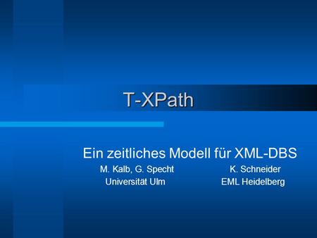 T-XPath Ein zeitliches Modell für XML-DBS M. Kalb, G. SpechtK. Schneider Universität Ulm EML Heidelberg.