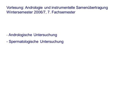 Vorlesung: Andrologie und instrumentelle Samenübertragung Wintersemester 2006/7, 7. Fachsemester - Andrologische Untersuchung - Spermatologische Untersuchung.