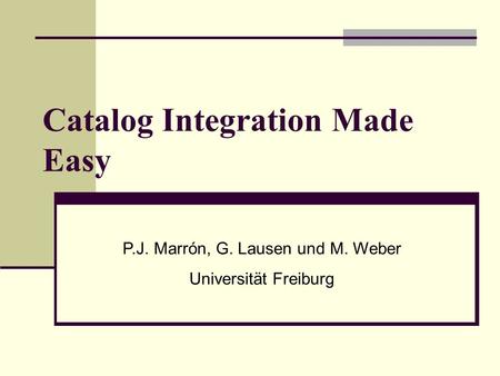 Catalog Integration Made Easy P.J. Marrón, G. Lausen und M. Weber Universität Freiburg.