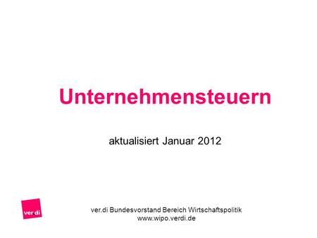 Unternehmensteuern aktualisiert Januar 2012 ver.di Bundesvorstand Bereich Wirtschaftspolitik www.wipo.verdi.de.