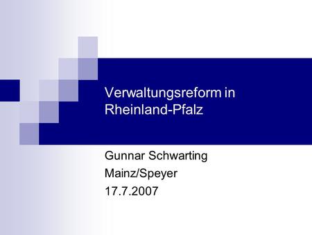 Verwaltungsreform in Rheinland-Pfalz Gunnar Schwarting Mainz/Speyer 17.7.2007.