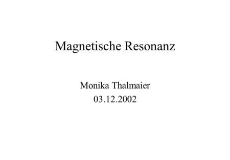 Magnetische Resonanz Monika Thalmaier 03.12.2002.