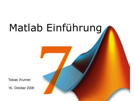 Matlab Einführung Tobias Wunner 16. Oktober 2006.