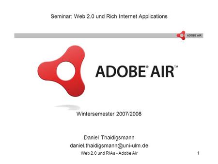 Web 2.0 und RIAs - Adobe Air1 Seminar: Web 2.0 und Rich Internet Applications Wintersemester 2007/2008 Daniel Thaidigsmann
