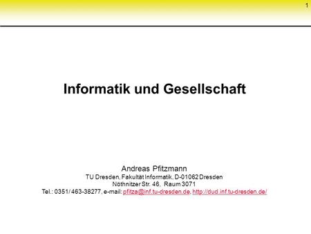 1 Informatik und Gesellschaft Andreas Pfitzmann TU Dresden, Fakultät Informatik, D-01062 Dresden Nöthnitzer Str. 46, Raum 3071 Tel.: 0351/ 463-38277, e-mail: