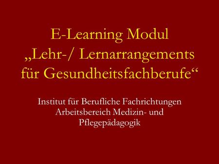 E-Learning Modul Lehr-/ Lernarrangements für Gesundheitsfachberufe Institut für Berufliche Fachrichtungen Arbeitsbereich Medizin- und Pflegepädagogik.