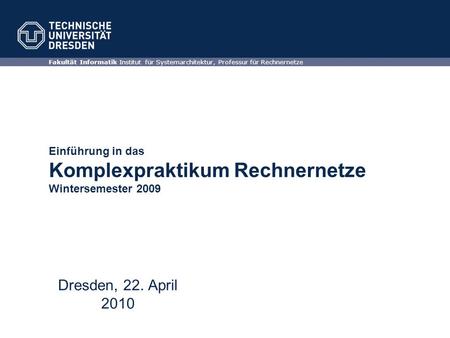 Einführung in das Komplexpraktikum Rechnernetze Wintersemester 2009 Fakultät Informatik Institut für Systemarchitektur, Professur für Rechnernetze Dresden,
