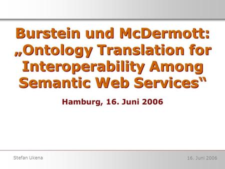 16. Juni 2006 Stefan Ukena Burstein und McDermott: Ontology Translation for Interoperability Among Semantic Web Services Hamburg, 16. Juni 2006.