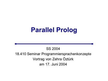 Parallel Prolog SS 2004 18.410 Seminar Programmiersprachenkonzepte Vortrag von Zehra Öztürk am 17. Juni 2004.