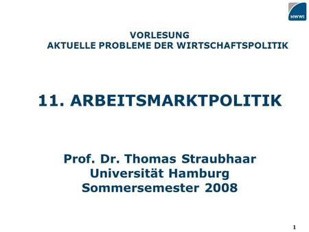 1 VORLESUNG AKTUELLE PROBLEME DER WIRTSCHAFTSPOLITIK 11. ARBEITSMARKTPOLITIK Prof. Dr. Thomas Straubhaar Universität Hamburg Sommersemester 2008.