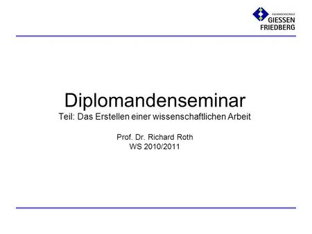 Diplomandenseminar Teil: Das Erstellen einer wissenschaftlichen Arbeit Prof. Dr. Richard Roth WS 2010/2011 1.