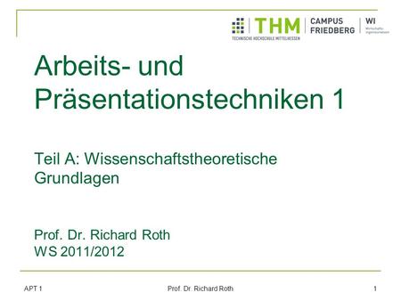 Arbeits- und Präsentationstechniken 1 Teil A: Wissenschaftstheoretische Grundlagen Prof. Dr. Richard Roth WS 2011/2012 APT 1 Prof. Dr. Richard Roth.