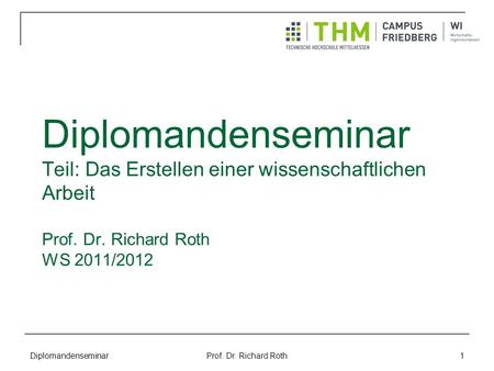 Diplomandenseminar Teil: Das Erstellen einer wissenschaftlichen Arbeit Prof. Dr. Richard Roth WS 2011/2012 Diplomandenseminar Prof. Dr. Richard Roth.