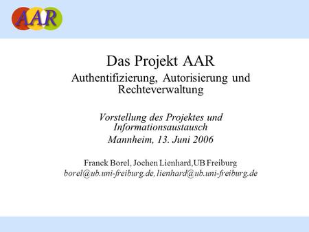 Das Projekt AAR Authentifizierung, Autorisierung und Rechteverwaltung Vorstellung des Projektes und Informationsaustausch Mannheim, 13. Juni 2006 Franck.
