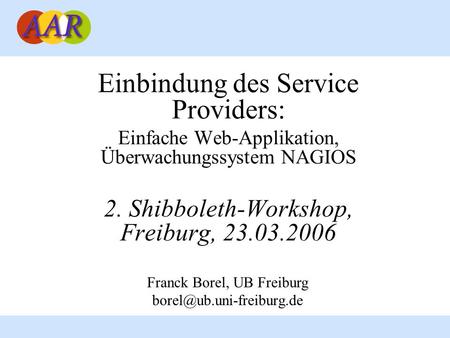 Einbindung des Service Providers: Einfache Web-Applikation, Überwachungssystem NAGIOS 2. Shibboleth-Workshop, Freiburg, 23.03.2006 Franck Borel, UB Freiburg.