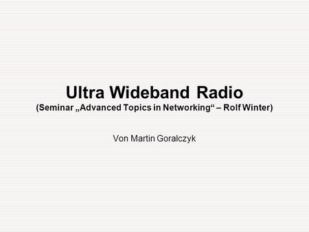 Ultra Wideband Radio (Seminar „Advanced Topics in Networking“ – Rolf Winter) Von Martin Goralczyk.