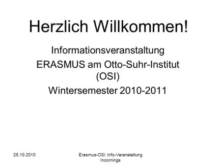25.10.2010Erasmus-OSI. Info-Veranstaltung Incomings Herzlich Willkommen! Informationsveranstaltung ERASMUS am Otto-Suhr-Institut (OSI) Wintersemester 2010-2011.
