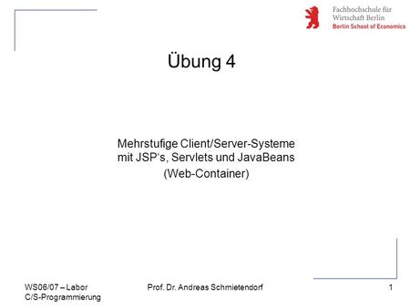 1 Prof. Dr. Andreas SchmietendorfWS06/07 – Labor C/S-Programmierung Übung 4 Mehrstufige Client/Server-Systeme mit JSPs, Servlets und JavaBeans (Web-Container)