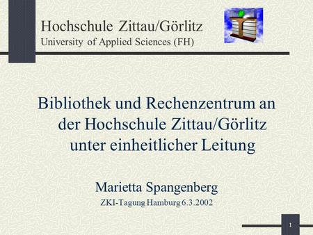 1 Hochschule Zittau/Görlitz University of Applied Sciences (FH) Bibliothek und Rechenzentrum an der Hochschule Zittau/Görlitz unter einheitlicher Leitung.