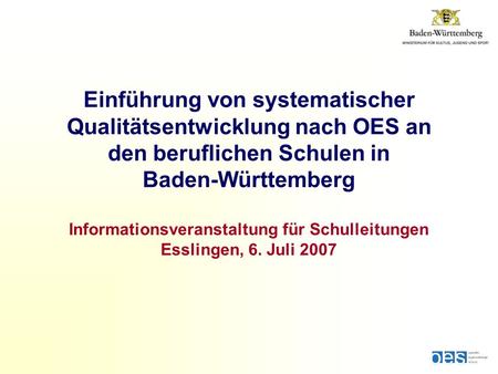 Einführung von systematischer Qualitätsentwicklung nach OES an den beruflichen Schulen in Baden-Württemberg Informationsveranstaltung für Schulleitungen.