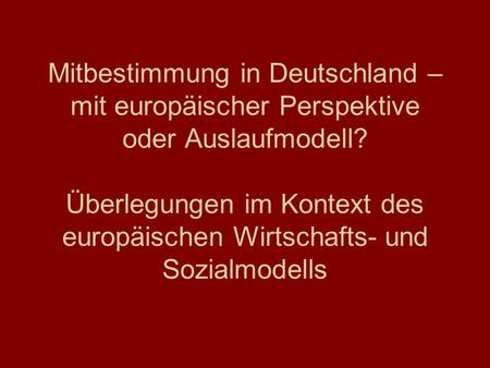 Mitbestimmung in Deutschland – mit europäischer Perspektive oder Auslaufmodell? Überlegungen im Kontext des europäischen Wirtschafts- und Sozialmodells.