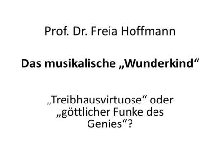 Prof. Dr. Freia Hoffmann Das musikalische Wunderkind Treibhausvirtuose oder göttlicher Funke des Genies?