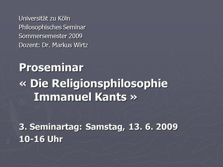 Universität zu Köln Philosophisches Seminar Sommersemester 2009 Dozent: Dr. Markus Wirtz Proseminar « Die Religionsphilosophie Immanuel Kants » 3. Seminartag: