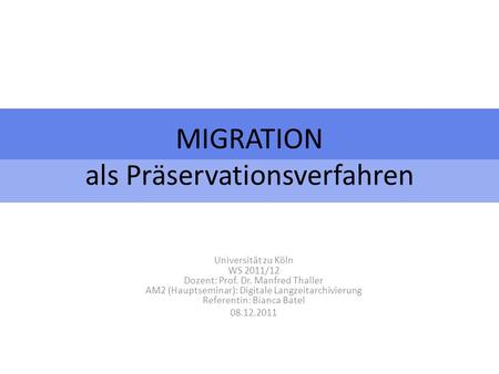 MIGRATION als Präservationsverfahren Universität zu Köln WS 2011/12 Dozent: Prof. Dr. Manfred Thaller AM2 (Hauptseminar): Digitale Langzeitarchivierung.