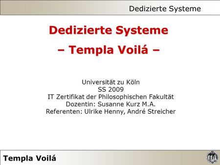 Dedizierte Systeme Templa Voilá Universität zu Köln SS 2009 IT Zertifikat der Philosophischen Fakultät Dozentin: Susanne Kurz M.A. Referenten: Ulrike Henny,