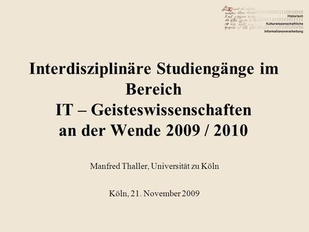 Interdisziplinäre Studiengänge im Bereich IT – Geisteswissenschaften an der Wende 2009 / 2010 Manfred Thaller, Universität zu Köln Köln, 21. November 2009.