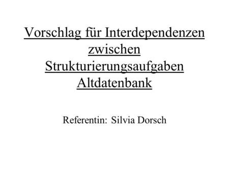 Vorschlag für Interdependenzen zwischen Strukturierungsaufgaben Altdatenbank Referentin: Silvia Dorsch.
