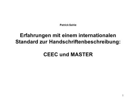 1 Patrick Sahle Erfahrungen mit einem internationalen Standard zur Handschriftenbeschreibung: CEEC und MASTER.