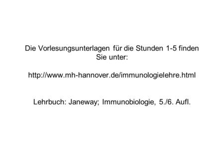 Die Vorlesungsunterlagen für die Stunden 1-5 finden Sie unter: http://www.mh-hannover.de/immunologielehre.html Lehrbuch: Janeway; Immunobiologie, 5./6.