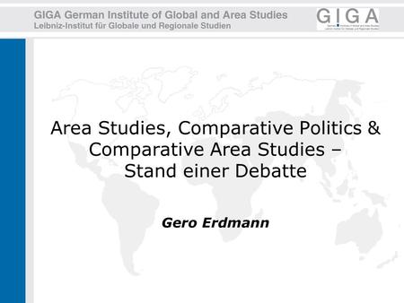 Area Studies, Comparative Politics & Comparative Area Studies – Stand einer Debatte Gero Erdmann.