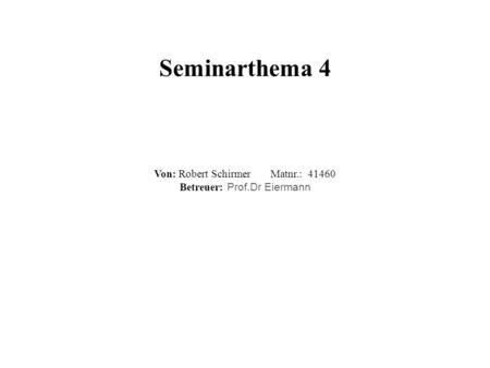 Seminarthema 4 Von: Robert Schirmer Matnr.: 41460 Betreuer: Prof.Dr Eiermann.