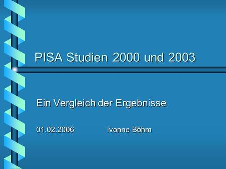PISA Studien 2000 und 2003 Ein Vergleich der Ergebnisse 01.02.2006 Ivonne Böhm.
