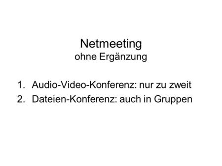 Netmeeting ohne Ergänzung 1.Audio-Video-Konferenz: nur zu zweit 2.Dateien-Konferenz: auch in Gruppen.