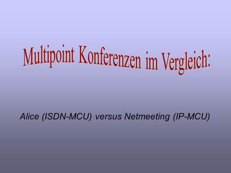 Alice (ISDN-MCU) versus Netmeeting (IP-MCU) Gliederung Bildqualität Application Sharing Tonqualität Eigene Beurteilung.