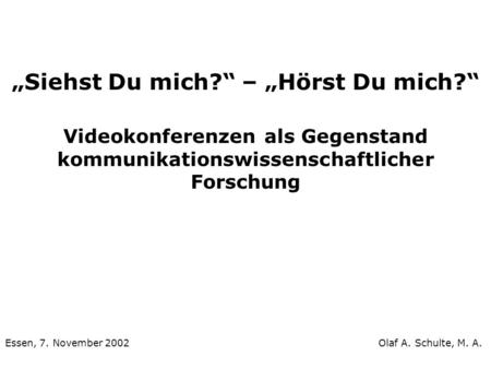 Siehst Du mich? – Hörst Du mich? Videokonferenzen als Gegenstand kommunikationswissenschaftlicher Forschung Essen, 7. November 2002 Olaf A. Schulte, M.